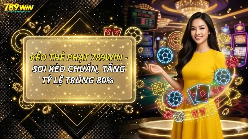 Kèo Thẻ Phạt 789WIN - Soi Kèo Chuẩn, Tăng Tỷ Lệ Trúng 80%